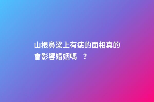 山根鼻梁上有痣的面相真的會影響婚姻嗎？